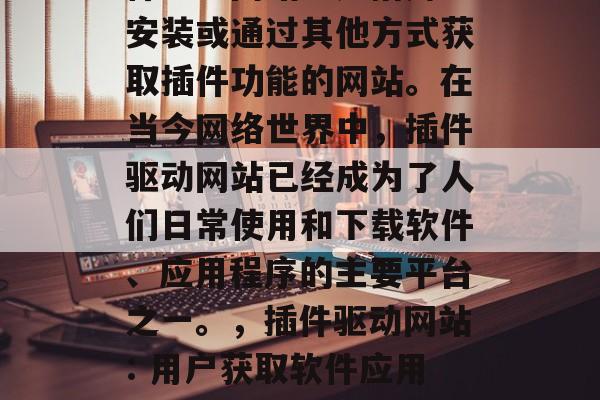 插件驱动网站(简称插件驱动网站)是指用户安装或通过其他方式获取插件功能的网站。在当今网络世界中,插件驱动网站已经成为了人们日常使用和下载软件、应用程序的主要平台之一。,插件驱动网站: 用户获取软件应用程序的方式,插件驱动网站如何获取软件? 插件驱动网站(简称插件驱动网站)是指用户安装或通过其他方式获取插件功能的网站。在当今网络世界中,插件驱动网站已经成为了人们日常使用和下载软件、应用程序的主要平台之一。,插件驱动网站: 用户获取软件应用程序的方式,插件驱动网站如何获取软件?