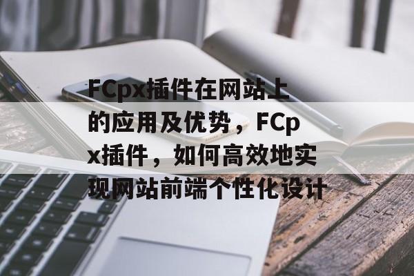 FCpx插件在网站上的应用及优势，FCpx插件，如何高效地实现网站前端个性化设计