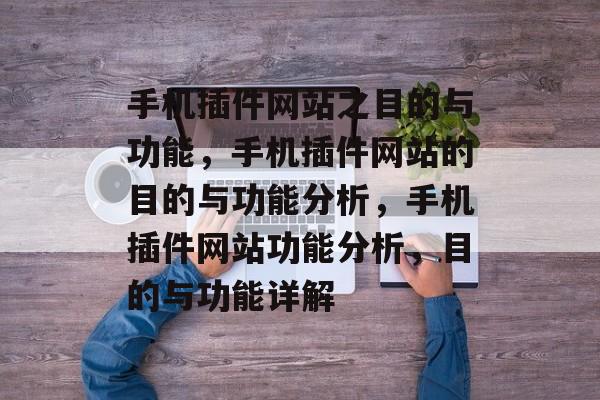 手机插件网站之目的与功能，手机插件网站的目的与功能分析，手机插件网站功能分析，目的与功能详解