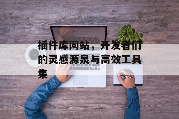 插件库网站，开发者们的灵感源泉与高效工具集