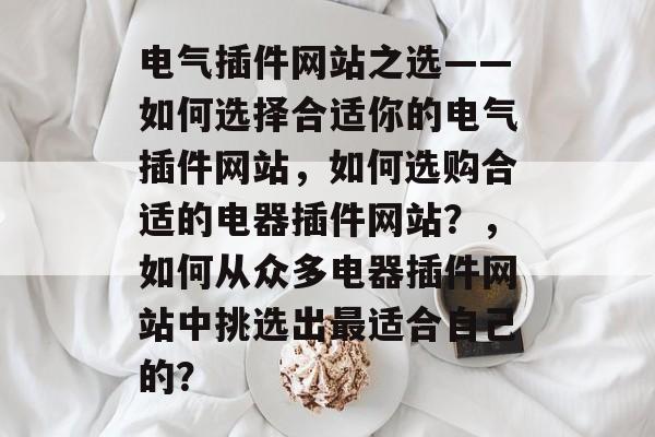 电气插件网站之选——如何选择合适你的电气插件网站，如何选购合适的电器插件网站？，如何从众多电器插件网站中挑选出最适合自己的？
