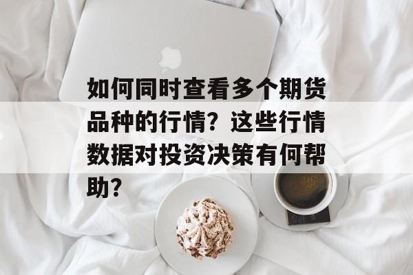 如何同时查看多个期货品种的行情?这些行情数据对投资决策有何帮助? 如何同时查看多个期货品种的行情?这些行情数据对投资决策有何帮助?