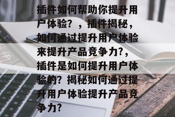 插件如何帮助你提升用户体验?,插件揭秘,如何通过提升用户体验来提升产品竞争力?,插件是如何提升用户体验的?揭秘如何通过提升用户体验提升产品竞争力? 插件如何帮助你提升用户体验?,插件揭秘,如何通过提升用户体验来提升产品竞争力?,插件是如何提升用户体验的?揭秘如何通过提升用户体验提升产品竞争力?