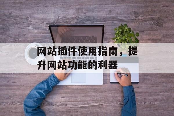 网站插件使用指南,提升网站功能的利器 网站插件使用指南,提升网站功能的利器
