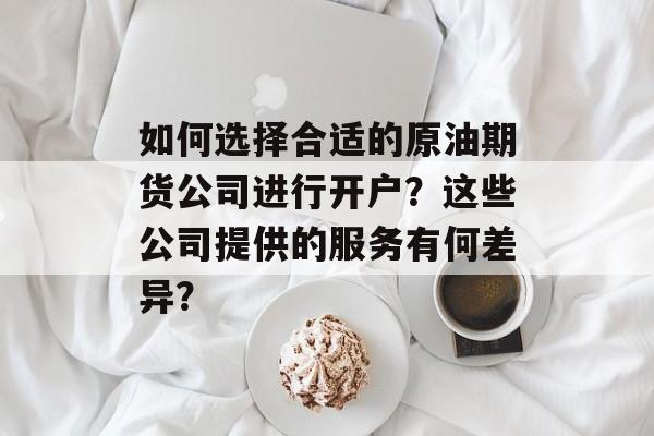如何选择合适的原油期货公司进行开户?这些公司提供的服务有何差异? 如何选择合适的原油期货公司进行开户?这些公司提供的服务有何差异?