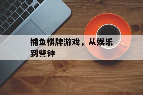 捕鱼棋牌游戏,从娱乐到警钟 捕鱼棋牌游戏,从娱乐到警钟