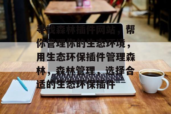 寻找森林插件网站,帮你管理你的生态环境,用生态环保插件管理森林,森林管理,选择合适的生态环保插件 寻找森林插件网站,帮你管理你的生态环境,用生态环保插件管理森林,森林管理,选择合适的生态环保插件