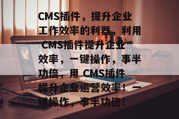 CMS插件，提升企业工作效率的利器，利用 CMS插件提升企业效率，一键操作，事半功倍，用 CMS插件提升企业运营效率！一键操作，事半功倍！