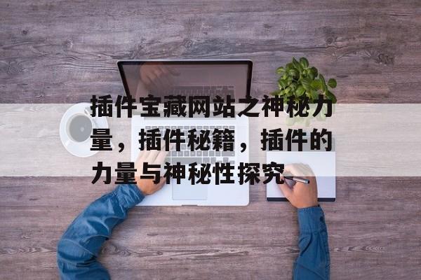 插件宝藏网站之神秘力量,插件秘籍,插件的力量与神秘性探究 插件宝藏网站之神秘力量,插件秘籍,插件的力量与神秘性探究