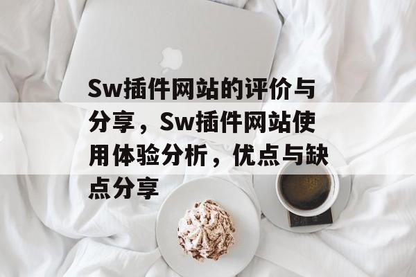 Sw插件网站的评价与分享,Sw插件网站使用体验分析,优点与缺点分享 Sw插件网站的评价与分享,Sw插件网站使用体验分析,优点与缺点分享