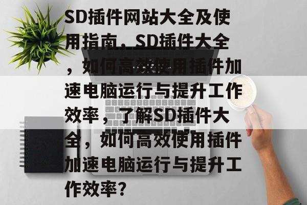 SD插件网站大全及使用指南，SD插件大全，如何高效使用插件加速电脑运行与提升工作效率，了解SD插件大全，如何高效使用插件加速电脑运行与提升工作效率？