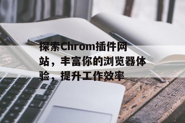 探索Chrom插件网站,丰富你的浏览器体验,提升工作效率 探索Chrom插件网站,丰富你的浏览器体验,提升工作效率