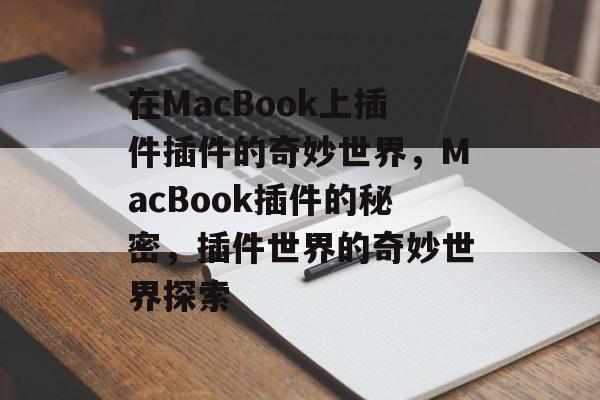 在MacBook上插件插件的奇妙世界，MacBook插件的秘密，插件世界的奇妙世界探索