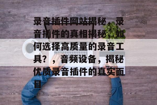 录音插件网站揭秘，录音插件的真相揭秘，如何选择高质量的录音工具？，音频设备，揭秘优质录音插件的真实面目