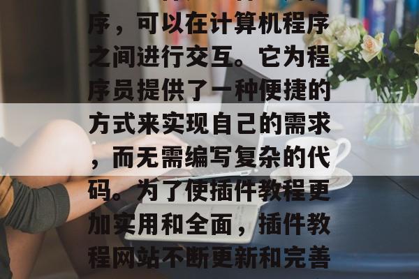 插件教程网站——在众多的在线编程学习平台中,一个重要的里程碑就是插件教程网站的诞生。插件是一种应用程序,可以在计算机程序之间进行交互。它为程序员提供了一种便捷的方式来实现自己的需求,而无需编写复杂的代码。为了使插件教程更加实用和全面,插件教程网站不断更新和完善功能,并且持续提供高质量的教程视频。,插件教程网站崛起,从免费到付费,一站式开发工具介绍 插件教程网站——在众多的在线编程学习平台中,一个重要的里程碑就是插件教程网站的诞生。插件是一种应用程序,可以在计算机程序之间进行交互。它为程序员提供了一种便捷的方式来实现自己的需求,而无需编写复杂的代码。为了使插件教程更加实用和全面,插件教程网站不断更新和完善功能,并且持续提供高质量的教程视频。,插件教程网站崛起,从免费到付费,一站式开发工具介绍