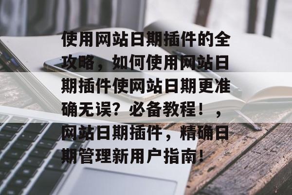 使用网站日期插件的全攻略,如何使用网站日期插件使网站日期更准确无误?必备教程!,网站日期插件,精确日期管理新用户指南! 使用网站日期插件的全攻略,如何使用网站日期插件使网站日期更准确无误?必备教程!,网站日期插件,精确日期管理新用户指南!
