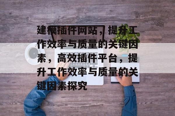 建模插件网站,提升工作效率与质量的关键因素,高效插件平台,提升工作效率与质量的关键因素探究 建模插件网站,提升工作效率与质量的关键因素,高效插件平台,提升工作效率与质量的关键因素探究