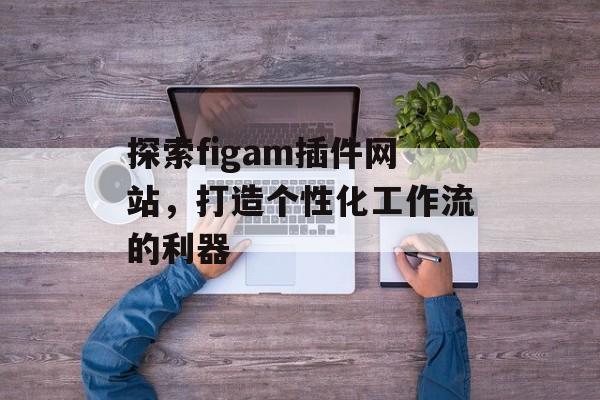 探索figam插件网站，打造个性化工作流的利器