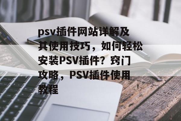 psv插件网站详解及其使用技巧，如何轻松安装PSV插件？窍门攻略，PSV插件使用教程