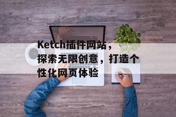 Ketch插件网站,探索无限创意,打造个性化网页体验 Ketch插件网站,探索无限创意,打造个性化网页体验