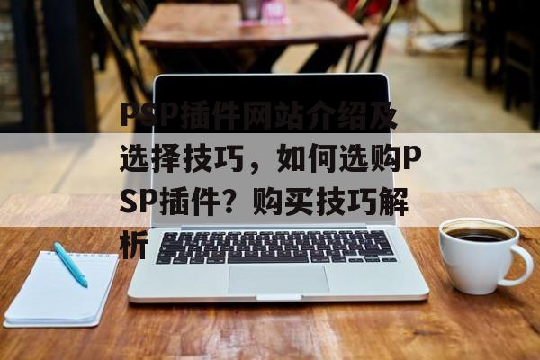 PSP插件网站介绍及选择技巧，如何选购PSP插件？购买技巧解析