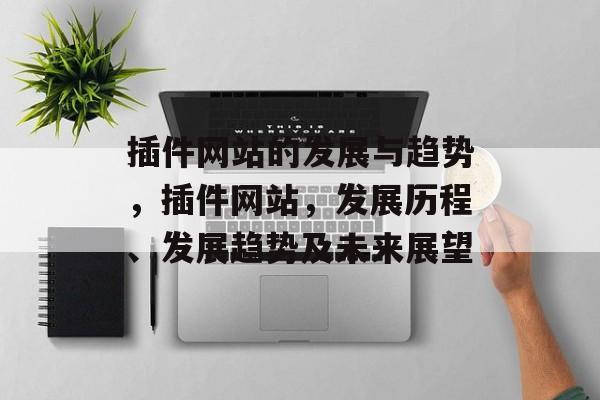 插件网站的发展与趋势,插件网站,发展历程、发展趋势及未来展望 插件网站的发展与趋势,插件网站,发展历程、发展趋势及未来展望