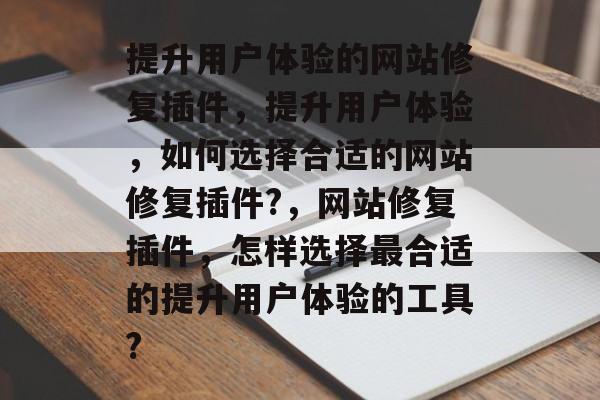提升用户体验的网站修复插件,提升用户体验,如何选择合适的网站修复插件?,网站修复插件,怎样选择最合适的提升用户体验的工具? 提升用户体验的网站修复插件,提升用户体验,如何选择合适的网站修复插件?,网站修复插件,怎样选择最合适的提升用户体验的工具?