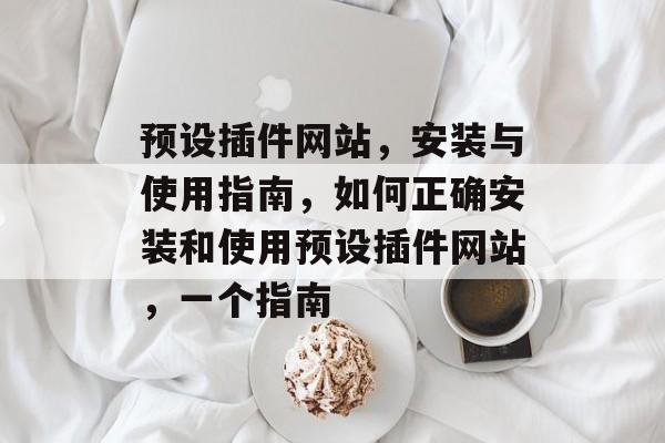 预设插件网站，安装与使用指南，如何正确安装和使用预设插件网站，一个指南