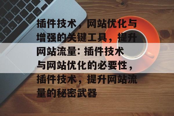 插件技术,网站优化与增强的关键工具,提升网站流量: 插件技术与网站优化的必要性,插件技术,提升网站流量的秘密武器 插件技术,网站优化与增强的关键工具,提升网站流量: 插件技术与网站优化的必要性,插件技术,提升网站流量的秘密武器