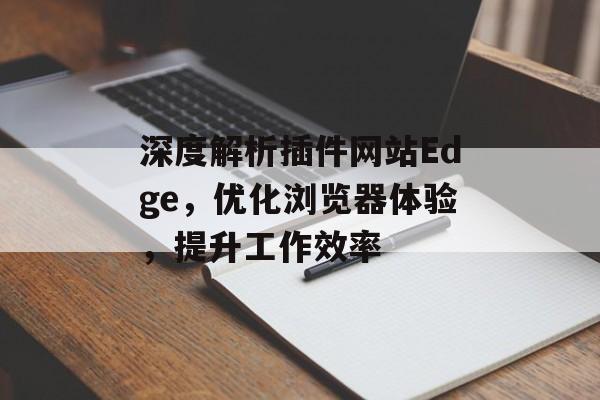 深度解析插件网站Edge,优化浏览器体验,提升工作效率 深度解析插件网站Edge,优化浏览器体验,提升工作效率