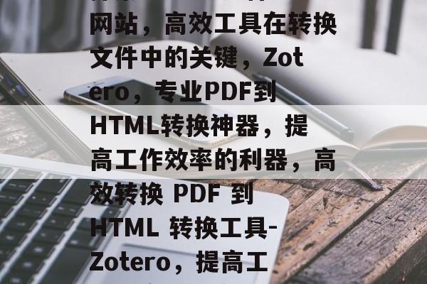探索Zotero插件网站，高效工具在转换文件中的关键，Zotero，专业PDF到HTML转换神器，提高工作效率的利器，高效转换 PDF 到 HTML 转换工具-Zotero，提高工作效率的秘密武器！
