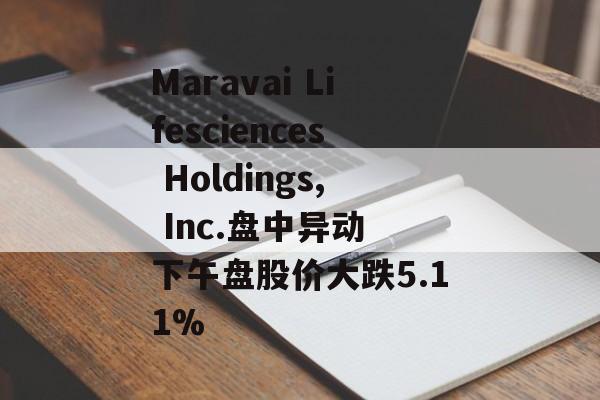 Maravai Lifesciences Holdings, Inc.盘中异动 下午盘股价大跌5.11% Maravai Lifesciences Holdings, Inc.盘中异动 下午盘股价大跌5.11%