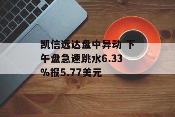 凯信远达盘中异动 下午盘急速跳水6.33%报5.77美元 凯信远达盘中异动 下午盘急速跳水6.33%报5.77美元