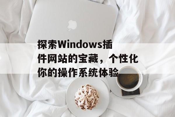探索Windows插件网站的宝藏,个性化你的操作系统体验 探索Windows插件网站的宝藏,个性化你的操作系统体验