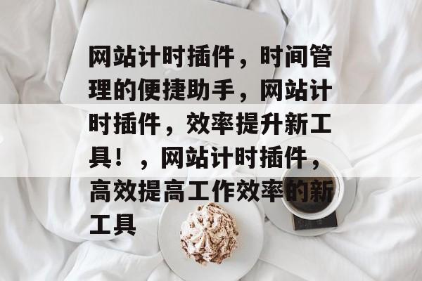 网站计时插件,时间管理的便捷助手,网站计时插件,效率提升新工具!,网站计时插件,高效提高工作效率的新工具 网站计时插件,时间管理的便捷助手,网站计时插件,效率提升新工具!,网站计时插件,高效提高工作效率的新工具