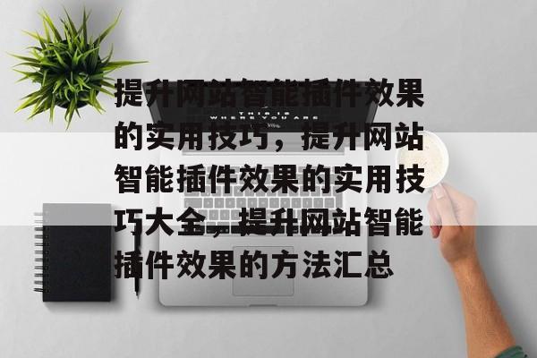 提升网站智能插件效果的实用技巧,提升网站智能插件效果的实用技巧大全,提升网站智能插件效果的方法汇总 提升网站智能插件效果的实用技巧,提升网站智能插件效果的实用技巧大全,提升网站智能插件效果的方法汇总