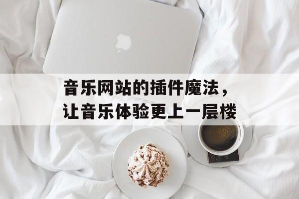 音乐网站的插件魔法,让音乐体验更上一层楼 音乐网站的插件魔法,让音乐体验更上一层楼