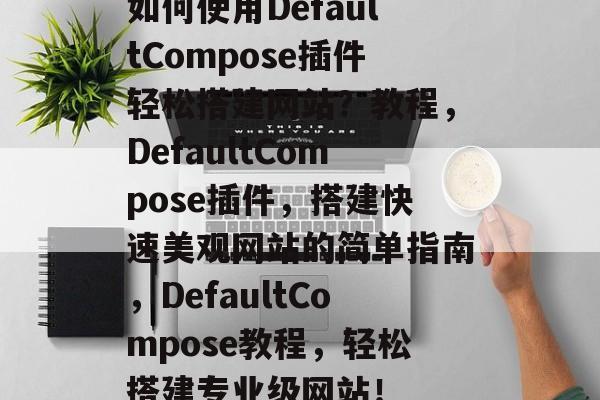 如何使用DefaultCompose插件轻松搭建网站？教程，DefaultCompose插件，搭建快速美观网站的简单指南，DefaultCompose教程，轻松搭建专业级网站！