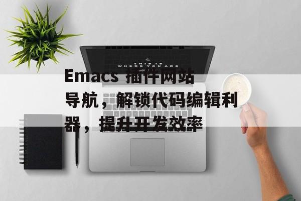 Emacs 插件网站导航,解锁代码编辑利器,提升开发效率 Emacs 插件网站导航,解锁代码编辑利器,提升开发效率