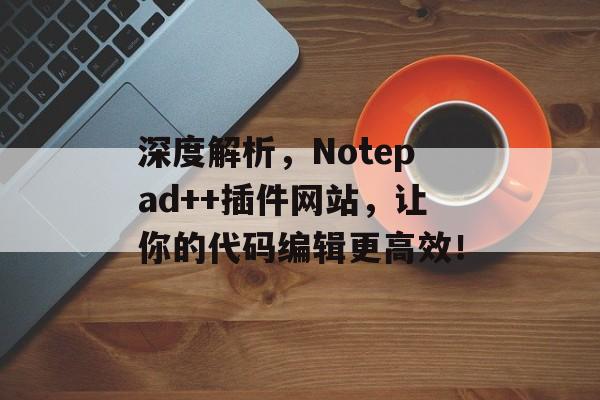 深度解析,Notepad++插件网站,让你的代码编辑更高效! 深度解析,Notepad++插件网站,让你的代码编辑更高效!