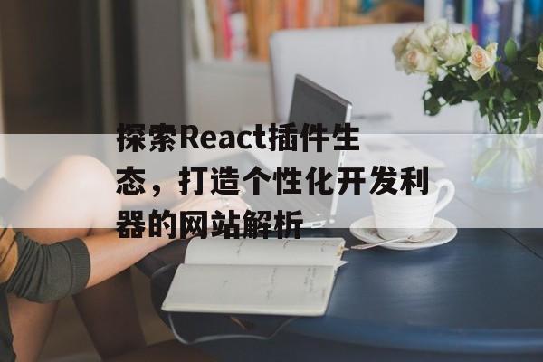 探索React插件生态,打造个性化开发利器的网站解析 探索React插件生态,打造个性化开发利器的网站解析