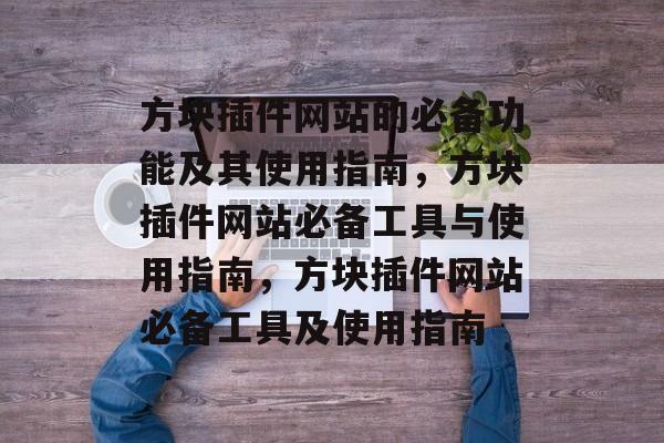 方块插件网站的必备功能及其使用指南，方块插件网站必备工具与使用指南，方块插件网站必备工具及使用指南
