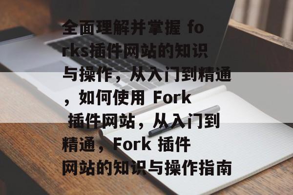 全面理解并掌握 forks插件网站的知识与操作,从入门到精通,如何使用 Fork 插件网站,从入门到精通,Fork 插件网站的知识与操作指南 全面理解并掌握 forks插件网站的知识与操作,从入门到精通,如何使用 Fork 插件网站,从入门到精通,Fork 插件网站的知识与操作指南