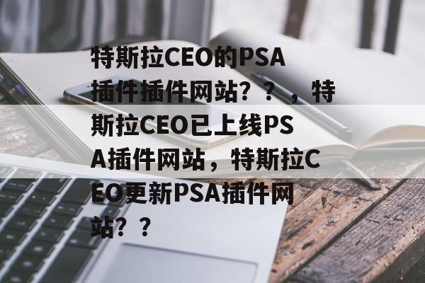 特斯拉CEO的PSA插件插件网站？？，特斯拉CEO已上线PSA插件网站，特斯拉CEO更新PSA插件网站？？