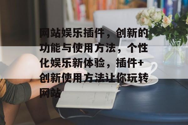 网站娱乐插件，创新的功能与使用方法，个性化娱乐新体验，插件+创新使用方法让你玩转网站