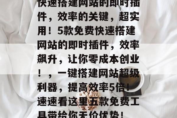 快速搭建网站的即时插件，效率的关键，超实用！5款免费快速搭建网站的即时插件，效率飙升，让你零成本创业！，一键搭建网站超级利器，提高效率5倍！速速看这里五款免费工具带给你无价优势！