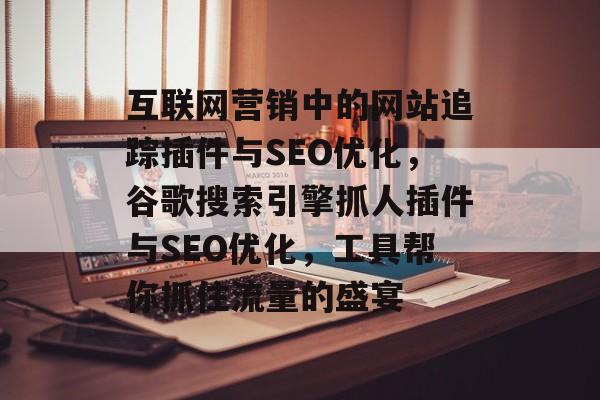 互联网营销中的网站追踪插件与SEO优化，谷歌搜索引擎抓人插件与SEO优化，工具帮你抓住流量的盛宴