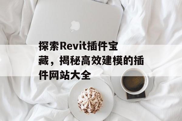 探索Revit插件宝藏,揭秘高效建模的插件网站大全 探索Revit插件宝藏,揭秘高效建模的插件网站大全