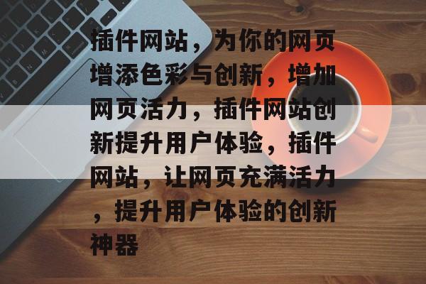 插件网站，为你的网页增添色彩与创新，增加网页活力，插件网站创新提升用户体验，插件网站，让网页充满活力，提升用户体验的创新神器