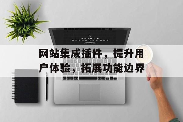网站集成插件，提升用户体验，拓展功能边界